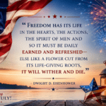 "Freedom has its life in the hearts, the actions, the spirit of men and so it must be daily earned and refreshed—else like a flower cut from its life-giving roots, it will wither and die." — Dwight D. Eisenhower Independence Day 2026
